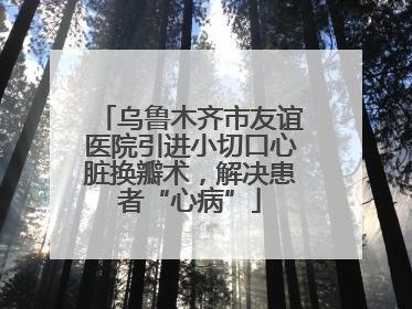 乌鲁木齐市友谊医院引进小切口心脏换瓣术，解决患者“心病”