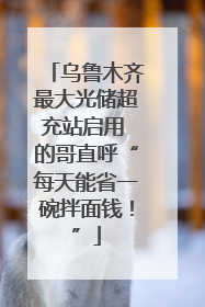 乌鲁木齐最大光储超充站启用 的哥直呼“每天能省一碗拌面钱！”