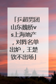 乒超男团山东魏桥vs上海地产，对阵名单出炉，王楚钦不出场