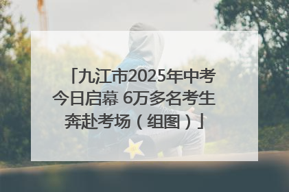 九江市2025年中考今日启幕 6万多名考生奔赴考场（组图）