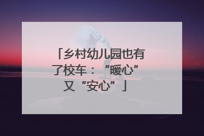 乡村幼儿园也有了校车：“暖心”又“安心”