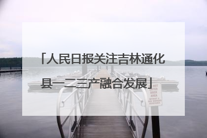 人民日报关注吉林通化县一二三产融合发展