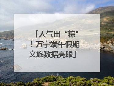 人气出“粽”！万宁端午假期文旅数据亮眼