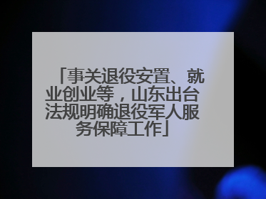 事关退役安置、就业创业等，山东出台法规明确退役军人服务保障工作