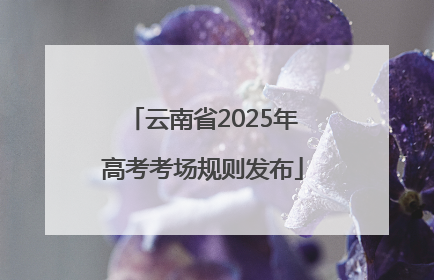 云南省2025年高考考场规则发布