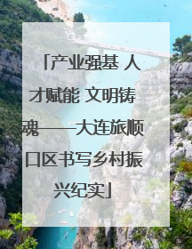 产业强基 人才赋能 文明铸魂——大连旅顺口区书写乡村振兴纪实