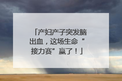 产妇产子突发脑出血，这场生命“接力赛”赢了！