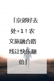 京郊好去处+1！农文旅融合路线让快乐翻倍