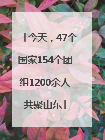 今天，47个国家154个团组1200余人共聚山东
