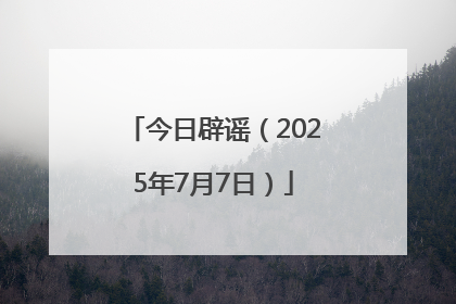 今日辟谣（2025年7月7日）