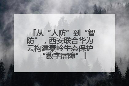 从“人防”到“智防”，西安联合华为云构建秦岭生态保护“数字屏障”