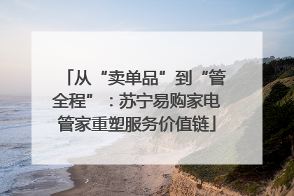 从“卖单品”到“管全程”：苏宁易购家电管家重塑服务价值链