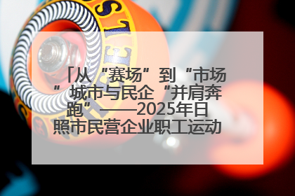 从“赛场”到“市场”城市与民企“并肩奔跑”——2025年日照市民营企业职工运动会亮点观察