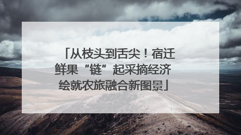 从枝头到舌尖！宿迁鲜果“链”起采摘经济绘就农旅融合新图景