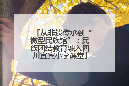从非遗传承到“微型民族馆”：民族团结教育融入四川宜宾小学课堂