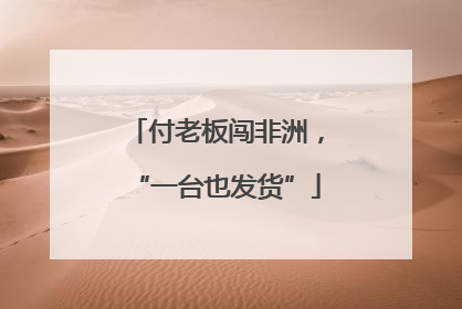 付老板闯非洲，“一台也发货”