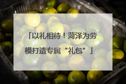 以礼相待！菏泽为劳模打造专属“礼包”