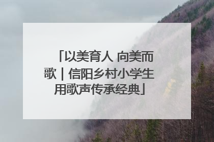 以美育人 向美而歌｜信阳乡村小学生用歌声传承经典