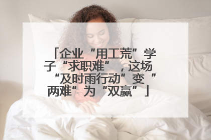 企业“用工荒”学子“求职难”，这场“及时雨行动”变“两难”为“双赢”