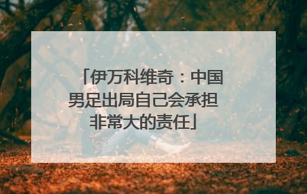 伊万科维奇：中国男足出局自己会承担非常大的责任