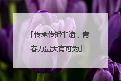 传承传播非遗，青春力量大有可为
