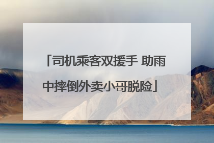 司机乘客双援手 助雨中摔倒外卖小哥脱险