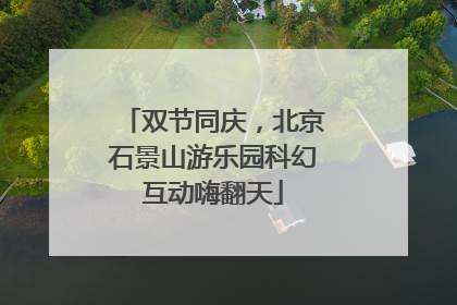 双节同庆，北京石景山游乐园科幻互动嗨翻天