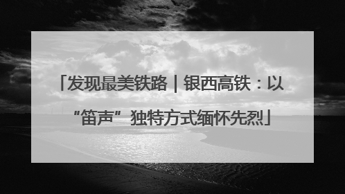 发现最美铁路｜银西高铁：以“笛声”独特方式缅怀先烈