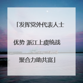 发挥党外代表人士优势 浙江上虞统战聚合力助共富