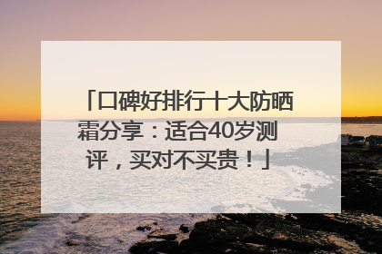 口碑好排行十大防晒霜分享：适合40岁测评，买对不买贵！