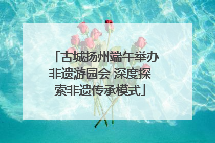 古城扬州端午举办非遗游园会 深度探索非遗传承模式