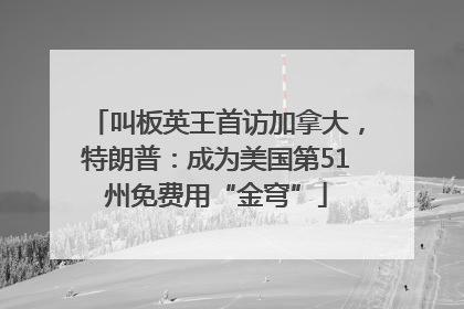 叫板英王首访加拿大，特朗普：成为美国第51州免费用“金穹”