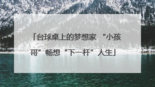 台球桌上的梦想家 “小孩哥”畅想“下一杆”人生