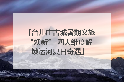 台儿庄古城暑期文旅“焕新” 四大维度解锁运河夏日奇遇