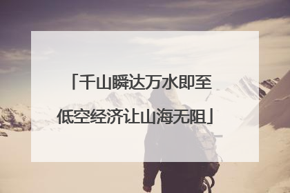 千山瞬达万水即至 低空经济让山海无阻