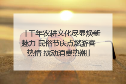 千年农耕文化尽显焕新魅力 民俗节庆点燃游客热情 撬动消费热潮
