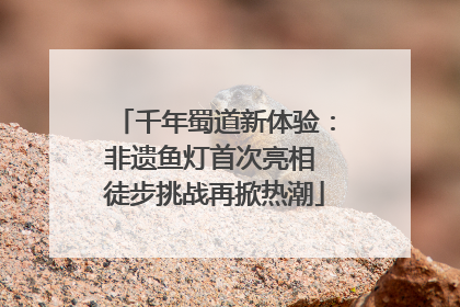 千年蜀道新体验：非遗鱼灯首次亮相 徒步挑战再掀热潮