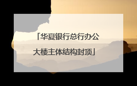 华夏银行总行办公大楼主体结构封顶