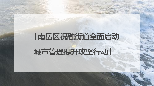 南岳区祝融街道全面启动城市管理提升攻坚行动