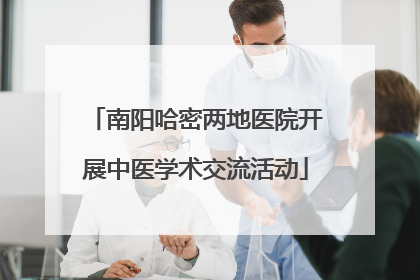 南阳哈密两地医院开展中医学术交流活动