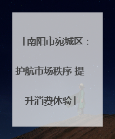 南阳市宛城区：护航市场秩序 提升消费体验