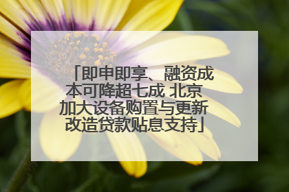 即申即享、融资成本可降超七成 北京加大设备购置与更新改造贷款贴息支持