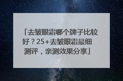 去皱眼霜哪个牌子比较好？25+去皱眼霜最细测评，亲测效果分享