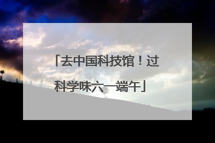 去中国科技馆！过科学味六一端午