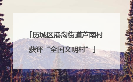 历城区港沟街道芦南村获评“全国文明村”