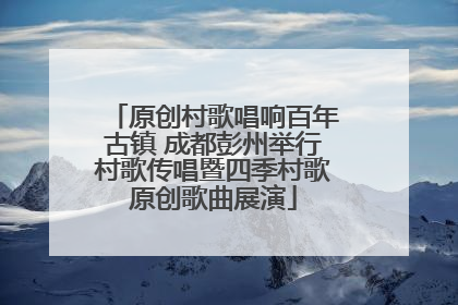 原创村歌唱响百年古镇 成都彭州举行村歌传唱暨四季村歌原创歌曲展演