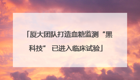 厦大团队打造血糖监测“黑科技” 已进入临床试验