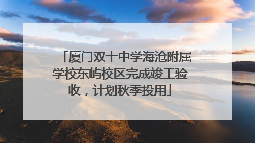 厦门双十中学海沧附属学校东屿校区完成竣工验收，计划秋季投用
