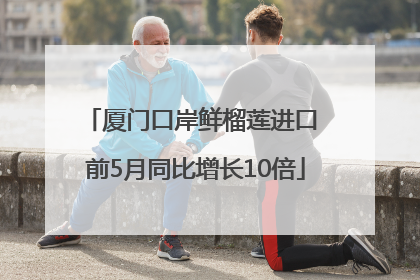 厦门口岸鲜榴莲进口 前5月同比增长10倍