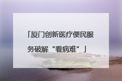 厦门创新医疗便民服务破解“看病难”